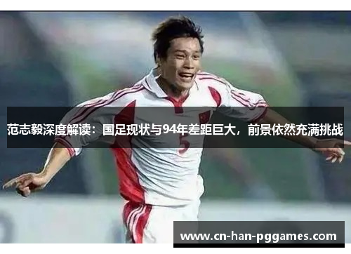 范志毅深度解读:国足现状与94年差距巨大,前景依然充满挑战 范志毅深度解读:国足现状与94年差距巨大,前景依然充满挑战