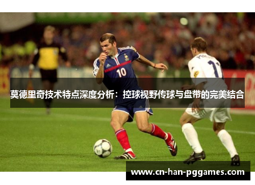 莫德里奇技术特点深度分析:控球视野传球与盘带的完美结合 莫德里奇技术特点深度分析:控球视野传球与盘带的完美结合