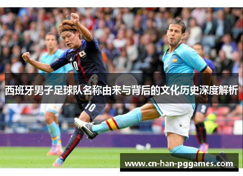 西班牙男子足球队名称由来与背后的文化历史深度解析