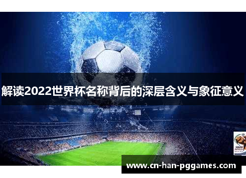 解读2022世界杯名称背后的深层含义与象征意义