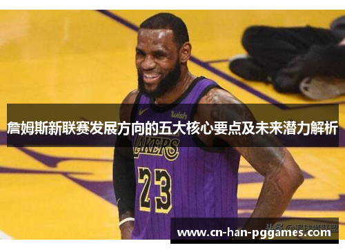 詹姆斯新联赛发展方向的五大核心要点及未来潜力解析