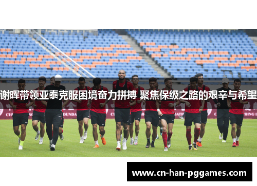 谢晖带领亚泰克服困境奋力拼搏 聚焦保级之路的艰辛与希望
