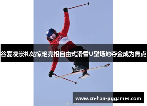 谷爱凌崇礼站惊艳亮相自由式滑雪U型场地夺金成为焦点