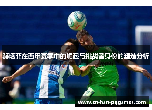 赫塔菲在西甲赛季中的崛起与挑战者身份的塑造分析