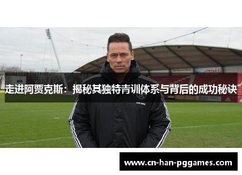 走进阿贾克斯：揭秘其独特青训体系与背后的成功秘诀