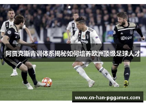 阿贾克斯青训体系揭秘如何培养欧洲顶级足球人才