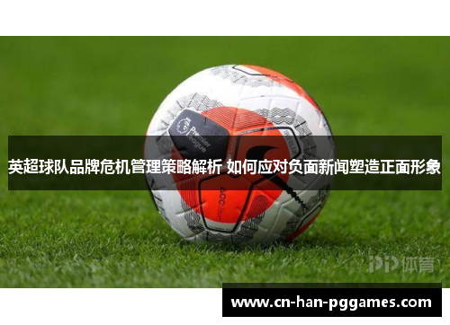 英超球队品牌危机管理策略解析 如何应对负面新闻塑造正面形象 英超球队品牌危机管理策略解析 如何应对负面新闻塑造正面形象