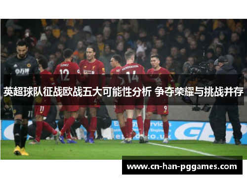 英超球队征战欧战五大可能性分析 争夺荣耀与挑战并存