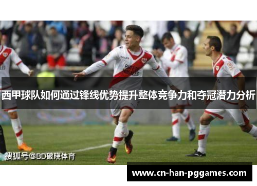 西甲球队如何通过锋线优势提升整体竞争力和夺冠潜力分析