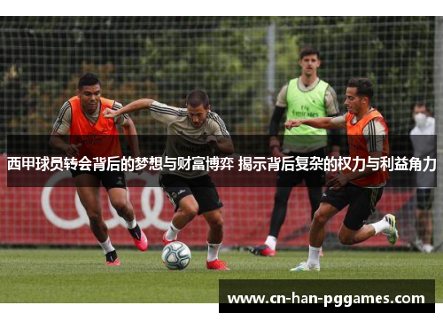 西甲球员转会背后的梦想与财富博弈 揭示背后复杂的权力与利益角力