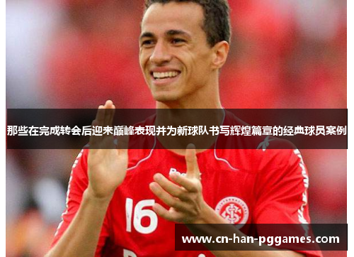那些在完成转会后迎来巅峰表现并为新球队书写辉煌篇章的经典球员案例