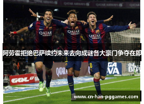 阿劳霍拒绝巴萨续约未来去向成谜各大豪门争夺在即