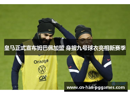 皇马正式宣布姆巴佩加盟 身披九号球衣亮相新赛季 皇马正式宣布姆巴佩加盟 身披九号球衣亮相新赛季
