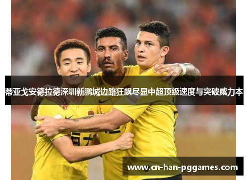 蒂亚戈安德拉德深圳新鹏城边路狂飙尽显中超顶级速度与突破威力本