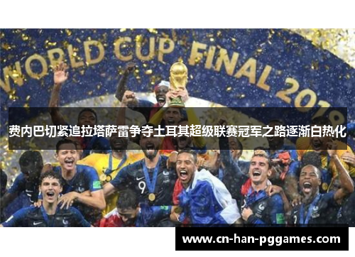 费内巴切紧追拉塔萨雷争夺土耳其超级联赛冠军之路逐渐白热化