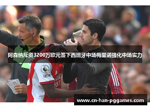 阿森纳斥资3200万欧元签下西班牙中场梅里诺强化中场实力 阿森纳斥资3200万欧元签下西班牙中场梅里诺强化中场实力