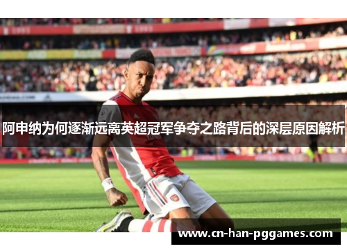 阿申纳为何逐渐远离英超冠军争夺之路背后的深层原因解析 阿申纳为何逐渐远离英超冠军争夺之路背后的深层原因解析