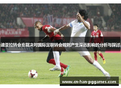 迪亚拉转会案裁决对国际足联转会规则产生深远影响的分析与探讨