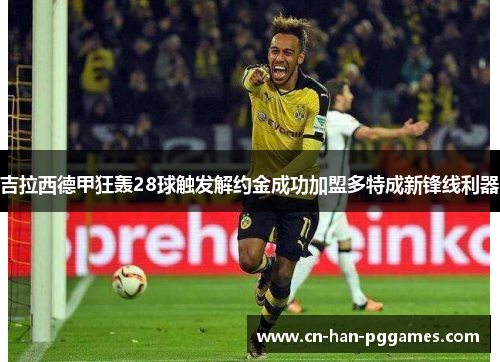 吉拉西德甲狂轰28球触发解约金成功加盟多特成新锋线利器
