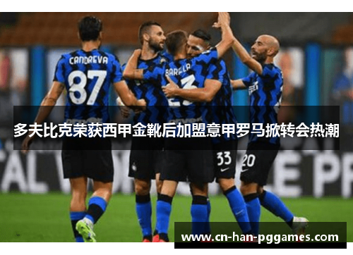 多夫比克荣获西甲金靴后加盟意甲罗马掀转会热潮
