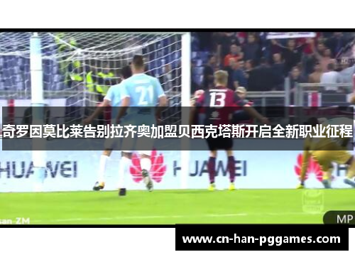 奇罗因莫比莱告别拉齐奥加盟贝西克塔斯开启全新职业征程