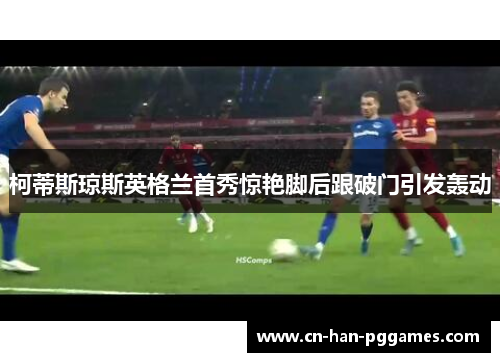 柯蒂斯琼斯英格兰首秀惊艳脚后跟破门引发轰动
